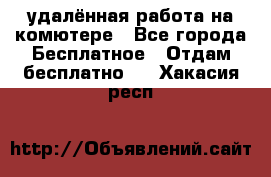 удалённая работа на комютере - Все города Бесплатное » Отдам бесплатно   . Хакасия респ.